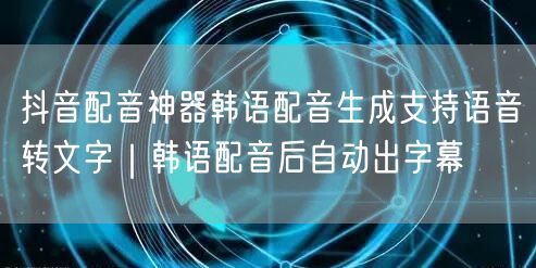 抖音配音神器韩语配音生成支持语音转文字|韩语配音后自动出字幕