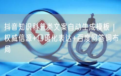 抖音知识科普类文案自动生成模板|权威信源+口语化表达+百度问答词布局