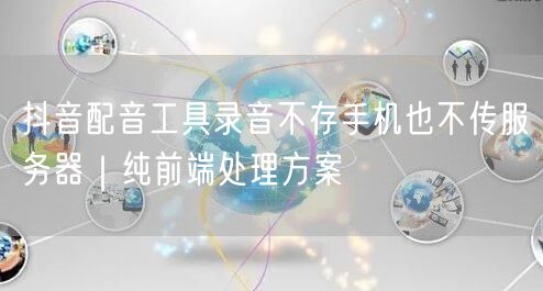 抖音配音工具录音不存手机也不传服务器|纯前端处理方案