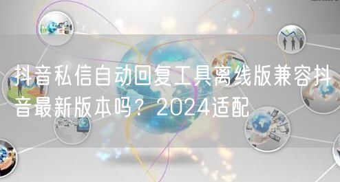 抖音私信自动回复工具离线版兼容抖音最新版本吗?2024适配