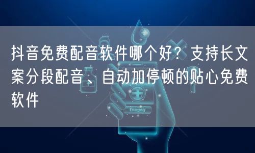 抖音免费配音软件哪个好?支持长文案分段配音、自动加停顿的贴心免费软件
