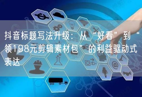 抖音标题写法升级：从“好看”到“领198元剪辑素材包”的利益驱动式表达