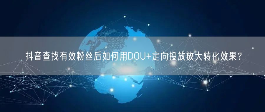 抖音查找有效粉丝后如何用DOU+定向投放放大转化效果？