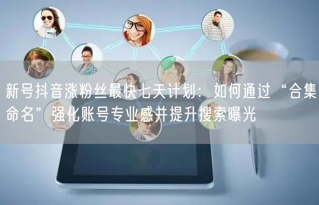 新号抖音涨粉丝最快七天计划：如何通过“合集命名”强化账号专业感并提升搜索曝光