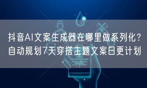 抖音AI文案生成器在哪里做系列化？自动规划7天穿搭主题文案日更计划