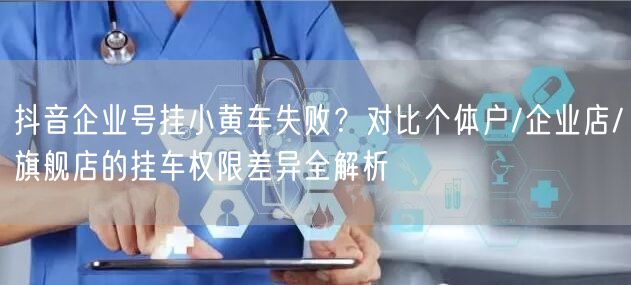 抖音企业号挂小黄车失败？对比个体户/企业店/旗舰店的挂车权限差异全解析