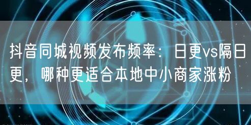 抖音同城视频发布频率:日更vs隔日更,哪种更适合本地中小商家涨粉