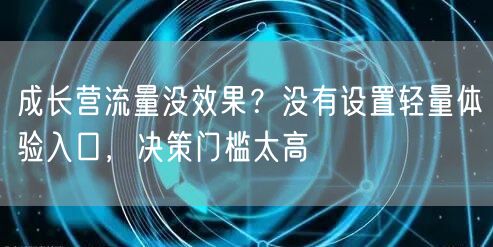 成长营流量没效果?没有设置轻量体验入口,决策门槛太高