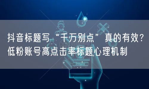 抖音标题写“千万别点”真的有效?低粉账号高点击率标题心理机制