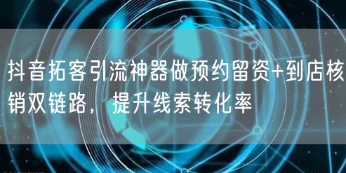抖音拓客引流神器做预约留资+到店核销双链路,提升线索转化率