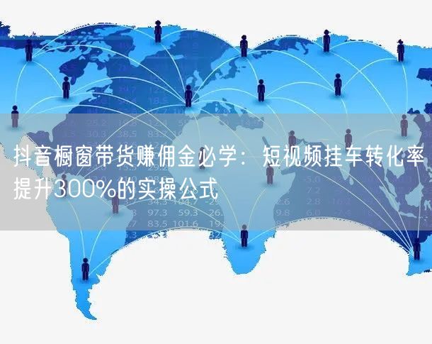 抖音橱窗带货赚佣金必学:短视频挂车转化率提升300%的实操公式