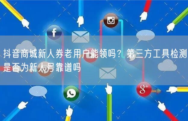 抖音商城新人券老用户能领吗？第三方工具检测是否为新人号靠谱吗
