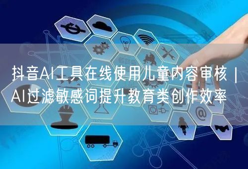 抖音AI工具在线使用儿童内容审核｜AI过滤敏感词提升教育类创作效率