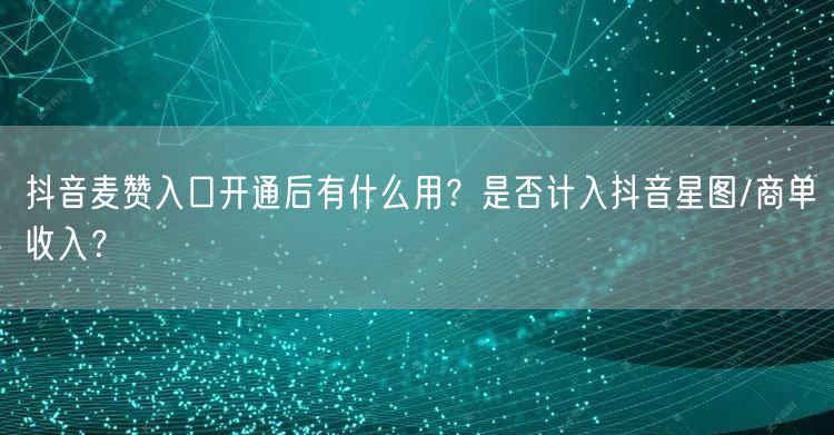 抖音麦赞入口开通后有什么用?是否计入抖音星图/商单收入?