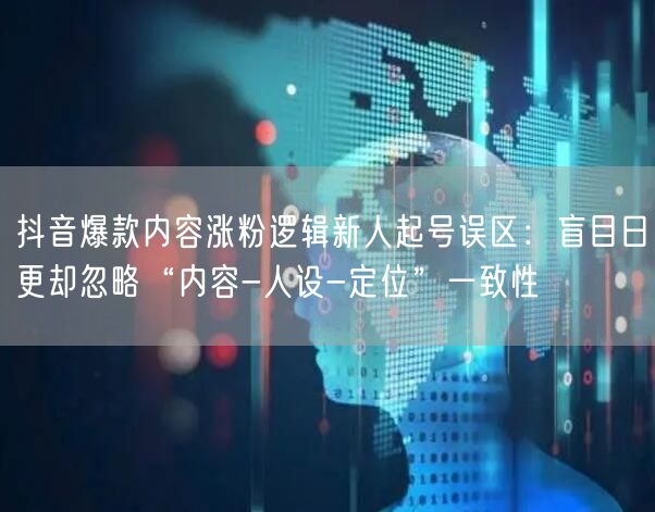 抖音爆款内容涨粉逻辑新人起号误区:盲目日更却忽略“内容-人设-定位”一致性