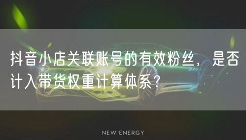 抖音小店关联账号的有效粉丝,是否计入带货权重计算体系?