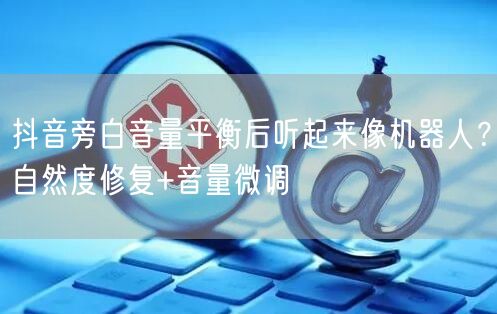 抖音旁白音量平衡后听起来像机器人?自然度修复+音量微调
