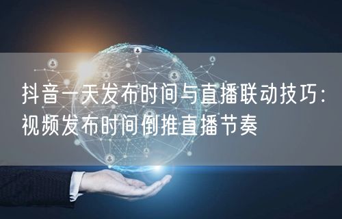 抖音一天发布时间与直播联动技巧:视频发布时间倒推直播节奏