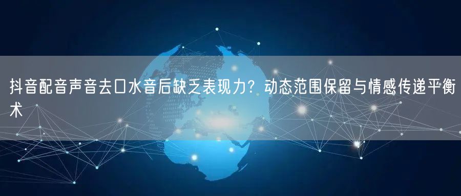 抖音配音声音去口水音后缺乏表现力?动态范围保留与情感传递平衡术
