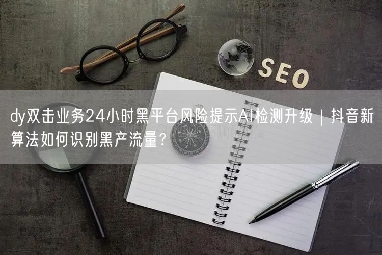 dy双击业务24小时黑平台风险提示AI检测升级|抖音新算法如何识别黑产流量?