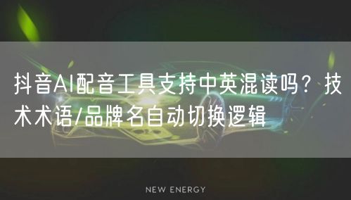 抖音AI配音工具支持中英混读吗?技术术语/品牌名自动切换逻辑