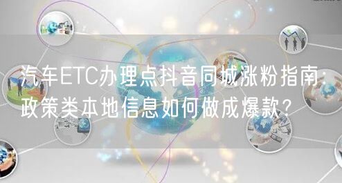汽车ETC办理点抖音同城涨粉指南:政策类本地信息如何做成爆款?