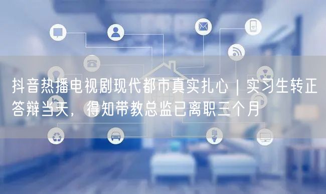 抖音热播电视剧现代都市真实扎心|实习生转正答辩当天,得知带教总监已离职三个月