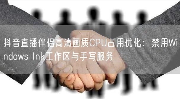 抖音直播伴侣高清画质CPU占用优化:禁用Windows Ink工作区与手写服务