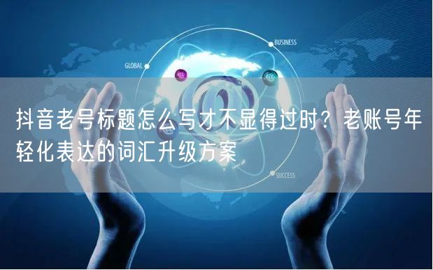 抖音老号标题怎么写才不显得过时?老账号年轻化表达的词汇升级方案