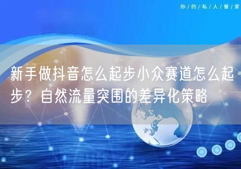 新手做抖音怎么起步小众赛道怎么起步?自然流量突围的差异化策略