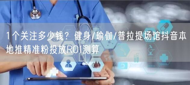1个关注多少钱?健身/瑜伽/普拉提场馆抖音本地推精准粉投放ROI测算