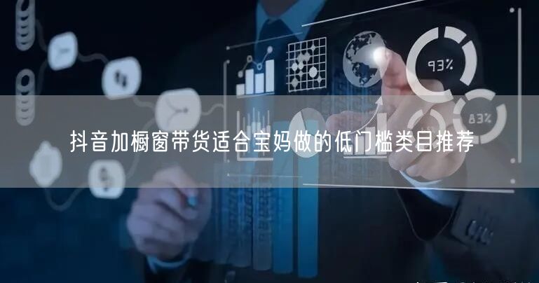 抖音加橱窗带货适合宝妈做的低门槛类目推荐