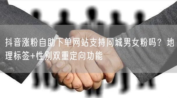 抖音涨粉自助下单网站支持同城男女粉吗?地理标签+性别双重定向功能