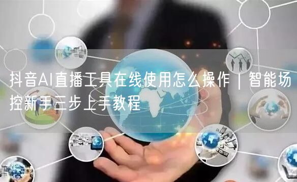 抖音AI直播工具在线使用怎么操作|智能场控新手三步上手教程