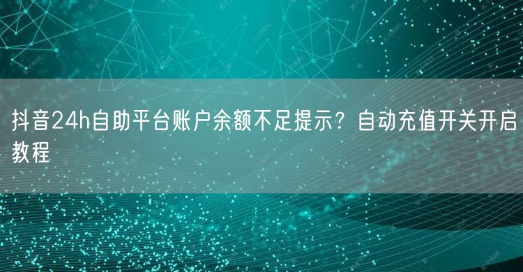 抖音24h自助平台账户余额不足提示?自动充值开关开启教程