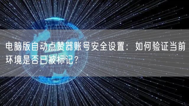 电脑版自动点赞器账号安全设置:如何验证当前环境是否已被标记?