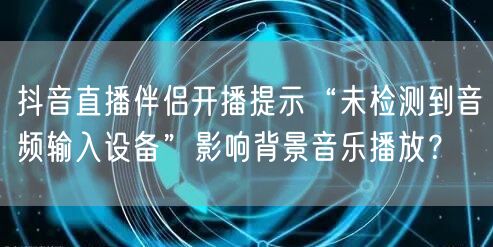 抖音直播伴侣开播提示“未检测到音频输入设备”影响背景音乐播放?
