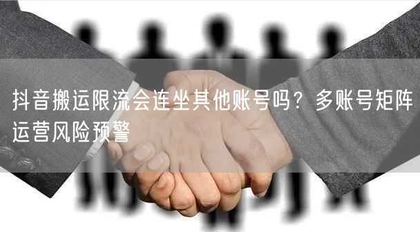 抖音搬运限流会连坐其他账号吗?多账号矩阵运营风险预警