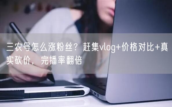 三农号怎么涨粉丝?赶集vlog+价格对比+真实砍价,完播率翻倍