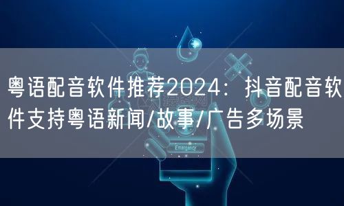 粤语配音软件推荐2024:抖音配音软件支持粤语新闻/故事/广告多场景