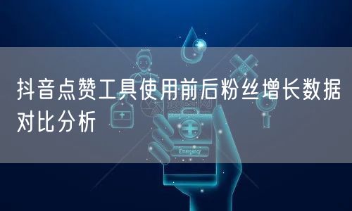 抖音点赞工具使用前后粉丝增长数据对比分析