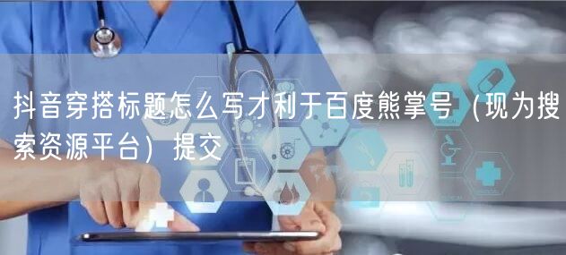 抖音穿搭标题怎么写才利于百度熊掌号(现为搜索资源平台)提交