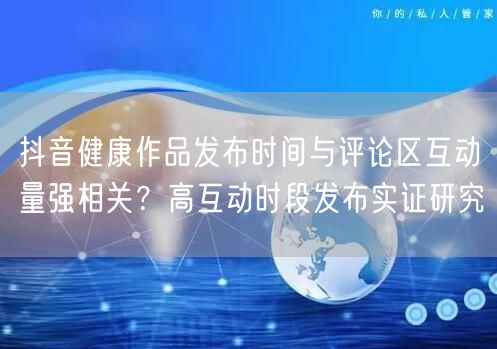 抖音健康作品发布时间与评论区互动量强相关?高互动时段发布实证研究