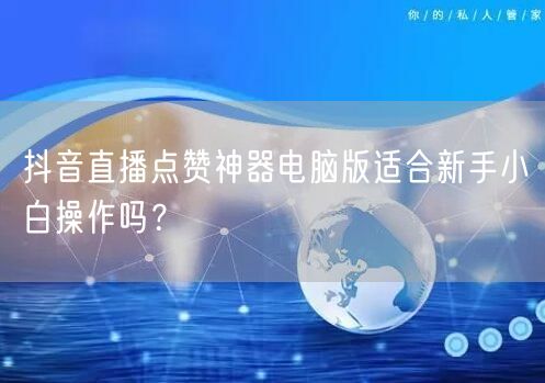 抖音直播点赞神器电脑版适合新手小白操作吗？
