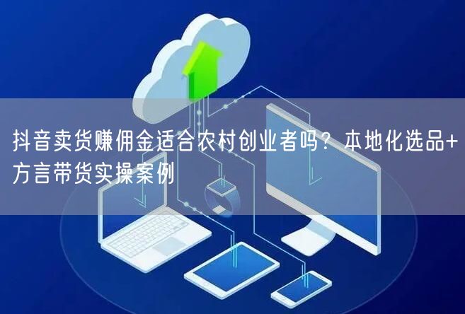 抖音卖货赚佣金适合农村创业者吗？本地化选品+方言带货实操案例