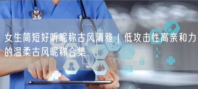 女生简短好听昵称古风清雅｜低攻击性高亲和力的温柔古风昵称合集