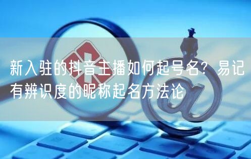 新入驻的抖音主播如何起号名？易记有辨识度的昵称起名方法论