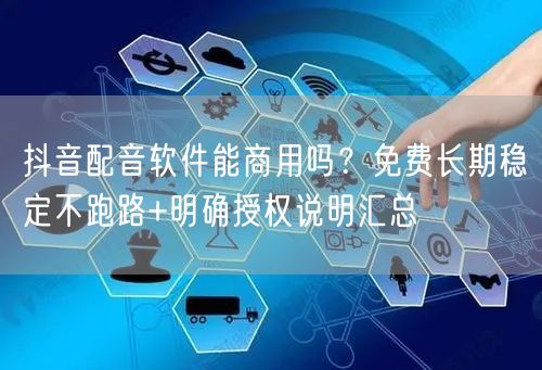 抖音配音软件能商用吗？免费长期稳定不跑路+明确授权说明汇总
