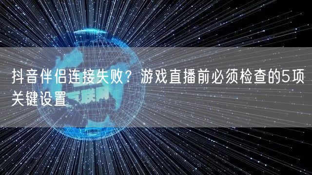 抖音伴侣连接失败?游戏直播前必须检查的5项关键设置