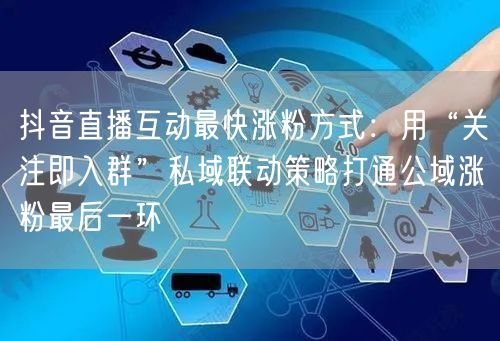 抖音直播互动最快涨粉方式:用“关注即入群”私域联动策略打通公域涨粉最后一环
